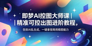 即梦AI控图大师课|精准可控出图进阶教程,告别AI乱生成,一键拿捏商用精图能力-赚钱驿站