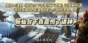 爆款AI漫剧《斩仙台下我震惊了诸神》深度解析课,逐段拆解仙侠漫剧镜头与制作思路,快速复刻爆款创作模式-赚钱驿站