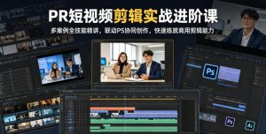 PR短视频剪辑实战进阶课，多案例全技能精讲，联动PS协同创作，快速练就商用剪辑能力-赚钱驿站