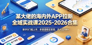 某大佬的海内外APP拉新全域实战课2025-2026合集,新手0门槛上手,多渠道稳定变现,月入过1W+-赚钱驿站