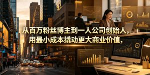 从百万粉丝博主到一人公司创始人，用最小成本撬动更大商业价值-赚钱驿站