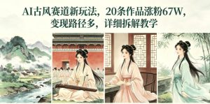AI古风赛道新玩法，20条作品涨粉67W，变现路径多，详细拆解教学-赚钱驿站