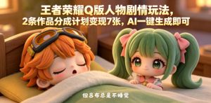 王者荣耀Q版人物剧情玩法，2条作品分成计划变现7张，AI一键生成即可-赚钱驿站