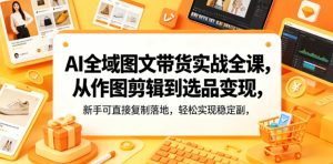 AI全域图文带货实战全课，从作图剪辑到选品变现，新手可直接复制落地，轻松实现稳定副业增收-赚钱驿站