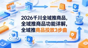 2026千川全域推商品，全域推商品功能详解，全域推商品投放3步曲-赚钱驿站