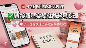 小红书自媒体变现课，直接照搬实操就能起号变现，小白也能快速上手做自媒体增收-赚钱驿站