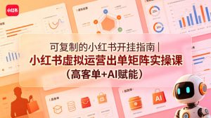 可复制的小红书开挂指南｜小红书虚拟运营出单矩阵实操课（高客单+AI赋能）-赚钱驿站