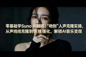 零基础学Suno AI翻唱｜《吻别》人声克隆实操，从声线克隆到情绪强化，解锁AI音乐变现-赚钱驿站