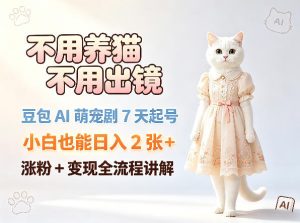 不用养猫不用出镜，豆包AI萌宠剧7天起号，小白也能日入2张+，涨粉+变现全流程讲解-赚钱驿站