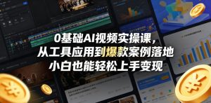 0基础AI视频实操课，从工具应用到爆款案例落地，小白也能轻松上手变现-赚钱驿站