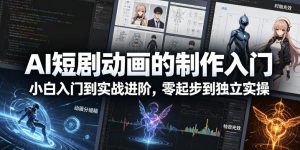 AI短剧动画的制作入门，小白入门到实战进阶，零起步到独立实操-赚钱驿站