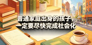 付费文章:普通家庭出身的孩子,一定要尽快完成社会化-赚钱驿站
