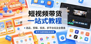 短视频带货一站式教程,选品、剪辑、投流、多平台玩法全覆盖,新手也能快速起店出单-赚钱驿站