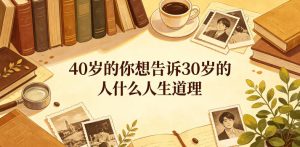 公众号付费文章:40岁的你想告诉30岁的人什么人生道理?-赚钱驿站