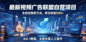 最新视频广告联盟自营项目,全自动独家方法,单日收益500+,从0-1教程,全程无需人工值守【揭秘】-赚钱驿站