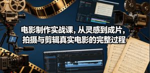 电影制作实战课,从灵感到成片,拍摄与剪辑真实电影的完整过程【原创双语字幕】-赚钱驿站