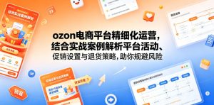 ozon电商平台精细化运营,结合实战案例解析平台活动、促销设置与退货策略,助你规避风险、提升销量-赚钱驿站