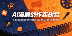 AI漫剧创作实战营，零基础也能做出电影质感AI短漫剧，把创意真正落地为可传播的成品-赚钱驿站