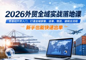 2026外贸全域实战落地课，零基础外贸入门，打通全域获客、谈单、物流、退税全流程，新手也能快速出单-赚钱驿站