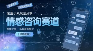 闲鱼小众玩法分享，情感咨询赛道，客单价高，私域复购稳定【详细教程】-赚钱驿站