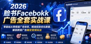 2026脸书Facebook广告全套实战课，零基础从零搭建广告体系，精准投放优化数据，解锁跨境广告稳定变现玩法-赚钱驿站
