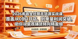 2026希音全托管无货源实战课，覆盖从0到1开店、到单量利润突破，助你从草莽铺货转向精细化盈利-赚钱驿站