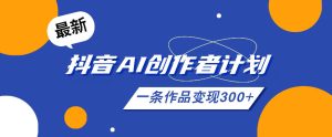 26年最新抖音AI创作者计划实操课程，一条作品变现300+-赚钱驿站