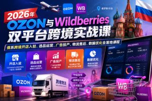 2026年OZON与Wildberries双平台跨境实战课，俄系跨境开店入驻、选品运营、广告投产、物流售后、数据优化全落地课程-赚钱驿站