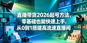 直播带货2026起号方法，零基础也能快速上手，从0到1搭建高流速直播间-赚钱驿站