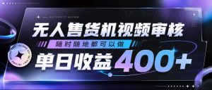 无人售货机视频审核，随时随地都可以做，单日收益400+，有手就行，人人可做【揭秘】-赚钱驿站