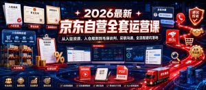 2026最新京东自营全套运营课，从入驻资质、入仓规则到毛保谈判、采销沟通，全流程避坑落地-赚钱驿站