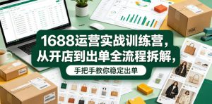 1688运营实战训练营，从开店到出单全流程拆解，手把手教你稳定出单-赚钱驿站