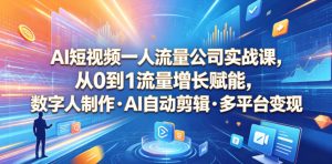 AI短视频一人流量公司实战课,从0到1流量增长赋能,数字人制作・AI自动剪辑・多平台变现,一人做流量生意全落地教程-赚钱驿站