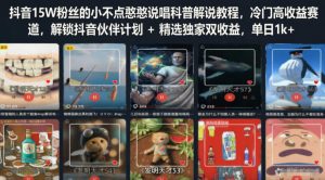 抖音15W粉丝的小不点憨憨说唱科普解说教程,冷门高收益赛道,解锁抖音伙伴计划+精选独家双收益,单日1k+-赚钱驿站