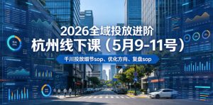 2026全域投放进阶杭州线下课(5月9-11号),包括千川投放细节sop、优化方向、复盘sop(20小时录音+字幕)(更新)-赚钱驿站