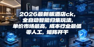 2026最新版酒店ck,全自动智能归集玩法,单价市场最高,成本行业最低,零人工,矩阵开干【揭秘】-赚钱驿站