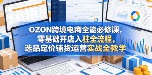 OZON跨境电商全能必修课，零基础开店入驻全流程，选品定价铺货运营实战全教学（更新0605）-赚钱驿站