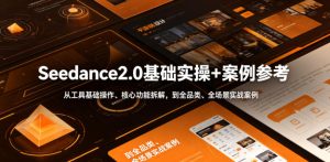 Seedance2.0基础实操+案例参考，从工具基础操作、核心功能拆解，到全品类、全场景实战案例参考全覆盖-赚钱驿站