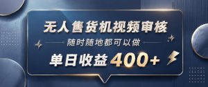 无人售货机视频审核，一部手机随时随地都可以做，10秒一单，单日收益400+【揭秘】-赚钱驿站