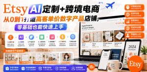 Etsy AI定制+跨境电商,从0到1打造高客单价数字产品店铺,零基础也能快速上手-赚钱驿站