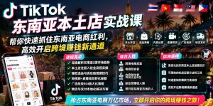 TikTok东南亚本土店实战课,帮你快速抓住东南亚电商红利,高效开启跨境賺钱新通道-赚钱驿站