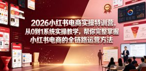 2026小红书电商实操特训营，从0到1系统实操教学，帮你完整掌握小红书电商的全链路运营方法-赚钱驿站