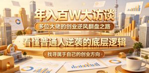 年入百W大访谈,多位大佬的创业逆风翻盘之路,看懂普通人逆袭的底层逻辑,找寻属于自己的创业方向(更新0615)-赚钱驿站