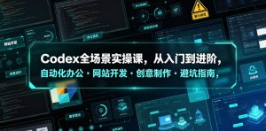 Codex全场景实操课,从入门到进阶,自动化办公・网站开发・创意制作・避坑指南,全流程教学-赚钱驿站