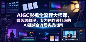 AIGC影视全流程大师课,喂饭级教程,专为创作者打造的AI视频全流程实战指南-赚钱驿站