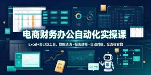 电商财务办公自动化实操课,Excel+影刀双工具,数据清洗・报表建模・自动对账,全流程实战-赚钱驿站