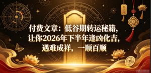 付费文章：低谷期转运秘籍，让你2026年下半年逢凶化吉，遇难成祥，一顺百顺-赚钱驿站