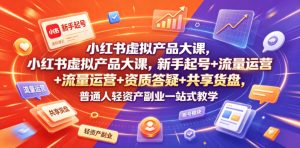 小红书虚拟产品大课，新手起号+流量运营+资质答疑+共享货盘，普通人轻资产副业一站式教学-赚钱驿站