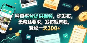 种草平台提供视频，你发布，无粉丝要求，发布就有钱，轻松一天300+【揭秘】-赚钱驿站