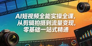 AI短视频全能实操全课,从剪辑拍摄到流量变现,零基础一站式精通-赚钱驿站